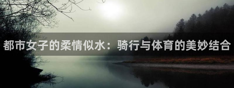 风暴体育邀请码：都市女子的柔情似水：骑行与体育的美妙结合