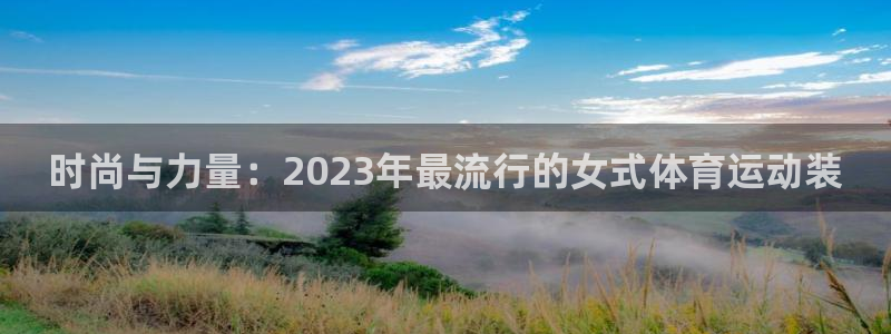风暴体育安全吗：时尚与力量：2023年最流行的女式体育运动装